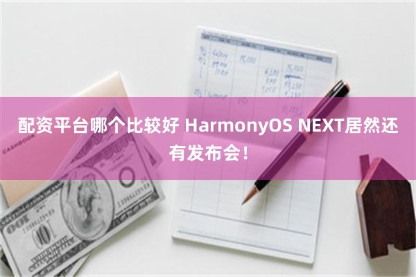 配资平台哪个比较好 HarmonyOS NEXT居然还有发布会！