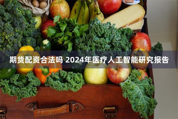 期货配资合法吗 2024年医疗人工智能研究报告