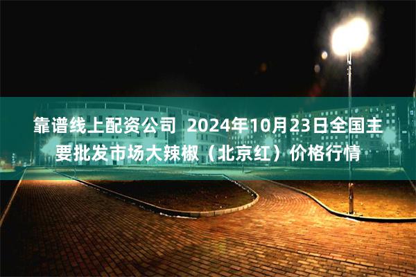 靠谱线上配资公司  2024年10月23日全国主要批发市场大辣椒（北京红）价格行情