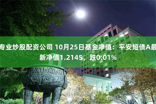 专业炒股配资公司 10月25日基金净值：平安短债A最新净值1.2145，跌0.01%