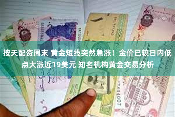 按天配资周末 黄金短线突然急涨！金价已较日内低点大涨近19美元 知名机构黄金交易分析