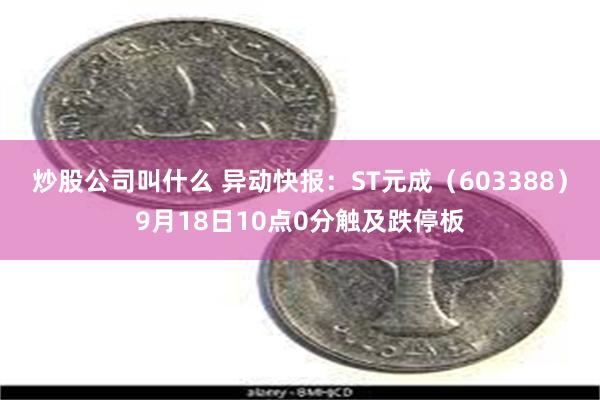 炒股公司叫什么 异动快报：ST元成（603388）9月18日10点0分触及跌停板