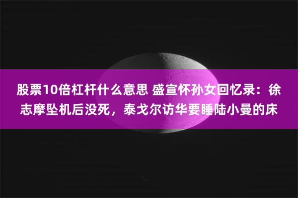 股票10倍杠杆什么意思 盛宣怀孙女回忆录：徐志摩坠机后没死，泰戈尔访华要睡陆小曼的床