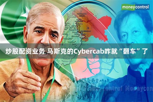 炒股配资业务 马斯克的Cybercab咋就“翻车”了