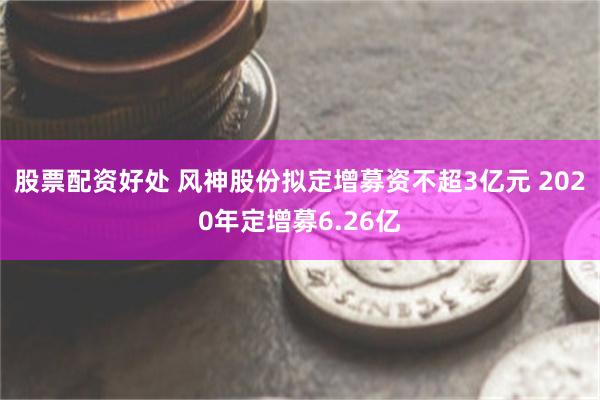 股票配资好处 风神股份拟定增募资不超3亿元 2020年定增募6.26亿