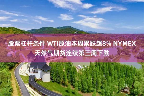 股票杠杆条件 WTI原油本周累跌超8% NYMEX天然气期货连续第三周下跌