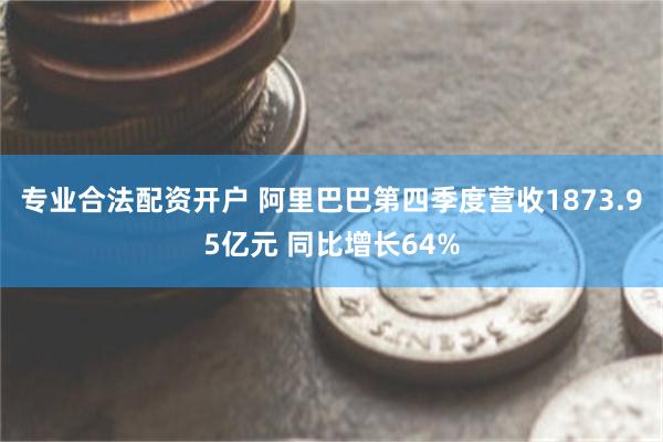 专业合法配资开户 阿里巴巴第四季度营收1873.95亿元 同比增长64%