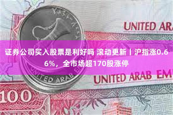 证券公司买入股票是利好吗 滚动更新丨沪指涨0.66%，全市场超170股涨停