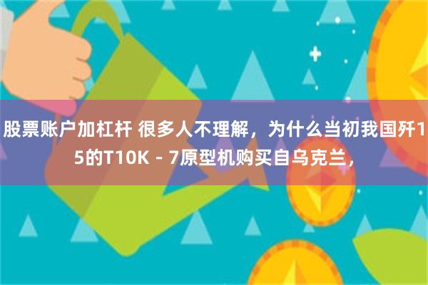 股票账户加杠杆 很多人不理解，为什么当初我国歼15的T10K－7原型机购买自乌克兰，