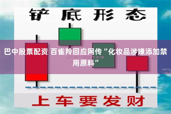 巴中股票配资 百雀羚回应网传“化妆品涉嫌添加禁用原料”