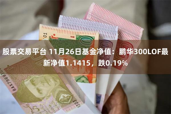 股票交易平台 11月26日基金净值：鹏华300LOF最新净值1.1415，跌0.19%