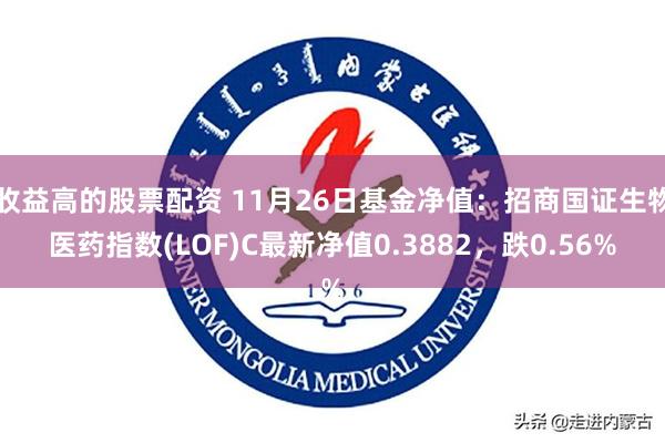 收益高的股票配资 11月26日基金净值：招商国证生物医药指数(LOF)C最新净值0.3882，跌0.56%