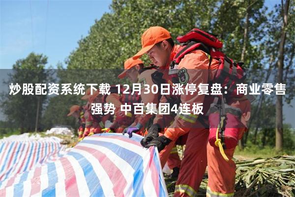 炒股配资系统下载 12月30日涨停复盘：商业零售强势 中百集团4连板