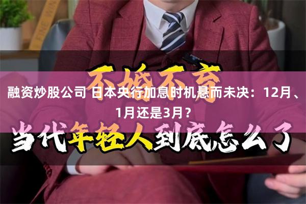 融资炒股公司 日本央行加息时机悬而未决：12月、1月还是3月？