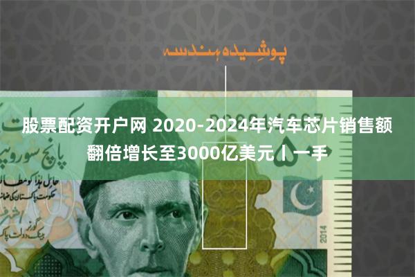 股票配资开户网 2020-2024年汽车芯片销售额翻倍增长至3000亿美元丨一手