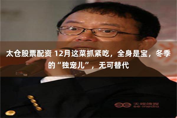 太仓股票配资 12月这菜抓紧吃，全身是宝，冬季的“独宠儿”，无可替代