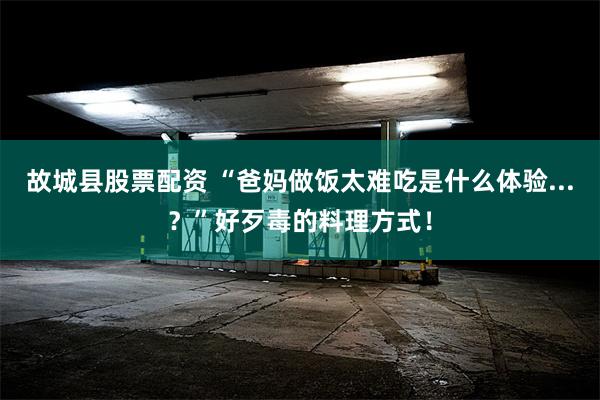 故城县股票配资 “爸妈做饭太难吃是什么体验...？”好歹毒的料理方式！