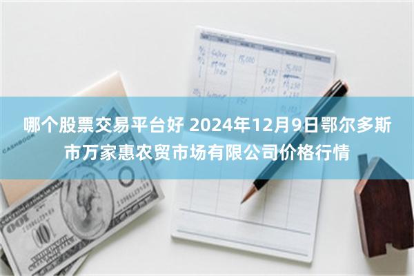 哪个股票交易平台好 2024年12月9日鄂尔多斯市万家惠农贸市场有限公司价格行情