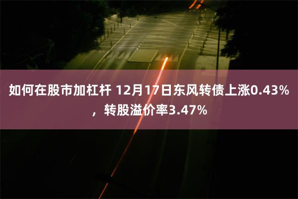 如何在股市加杠杆 12月17日东风转债上涨0.43%，转股溢价率3.47%