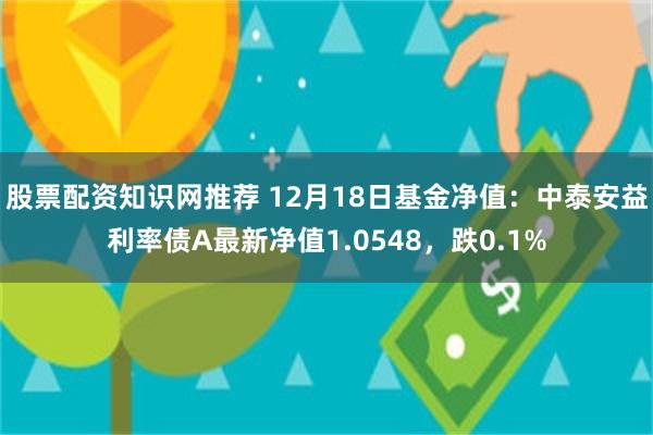 股票配资知识网推荐 12月18日基金净值：中泰安益利率债A最新净值1.0548，跌0.1%