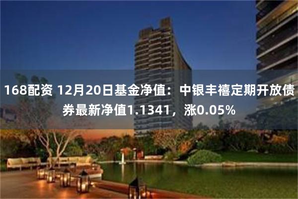 168配资 12月20日基金净值：中银丰禧定期开放债券最新净值1.1341，涨0.05%