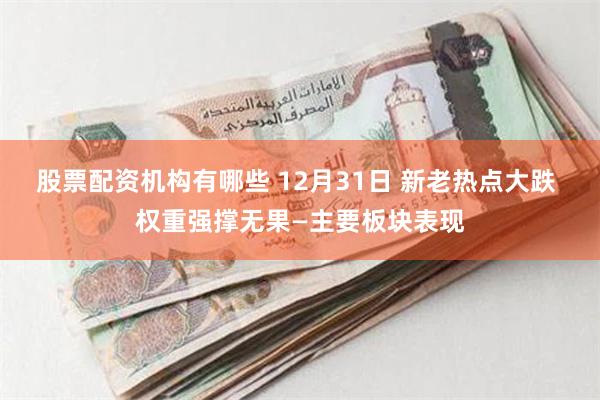 股票配资机构有哪些 12月31日 新老热点大跌 权重强撑无果—主要板块表现