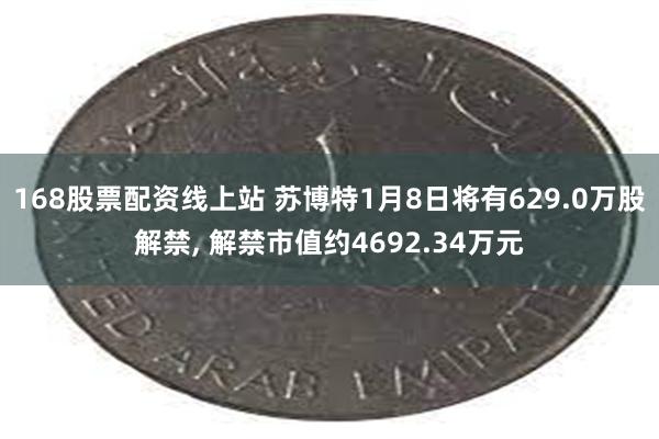 168股票配资线上站 苏博特1月8日将有629.0万股解禁, 解禁市值约4692.34万元