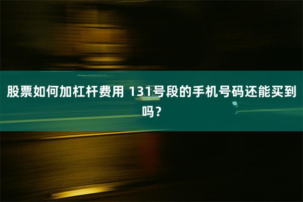 股票如何加杠杆费用 131号段的手机号码还能买到吗？