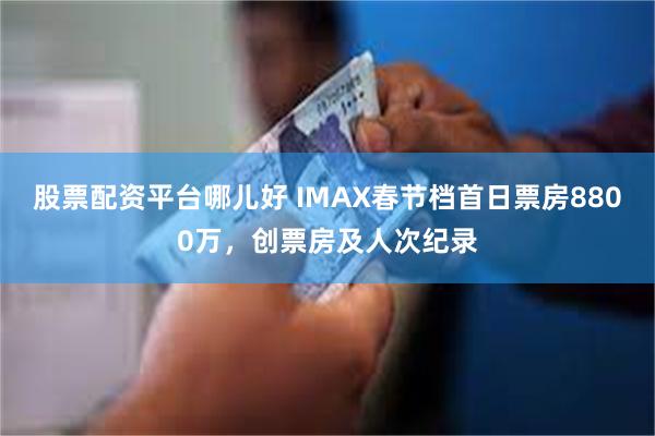 股票配资平台哪儿好 IMAX春节档首日票房8800万，创票房及人次纪录