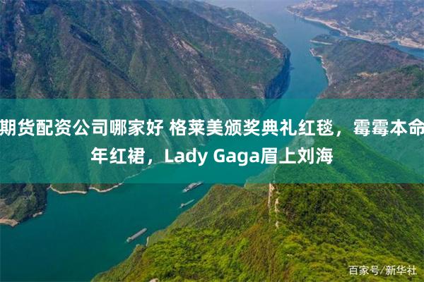 期货配资公司哪家好 格莱美颁奖典礼红毯，霉霉本命年红裙，Lady Gaga眉上刘海