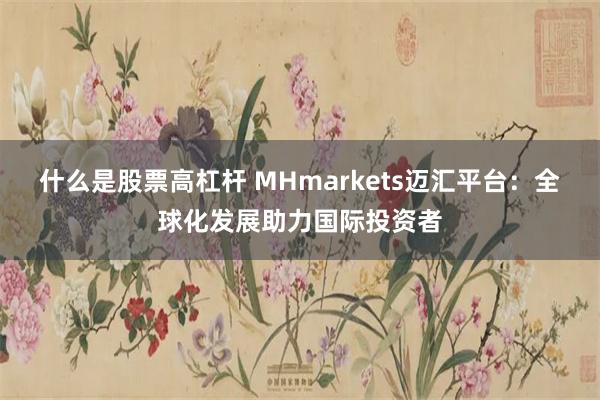 什么是股票高杠杆 MHmarkets迈汇平台：全球化发展助力国际投资者