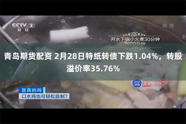 青岛期货配资 2月28日特纸转债下跌1.04%，转股溢价率35.76%