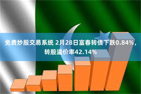 免费炒股交易系统 2月28日富春转债下跌0.84%，转股溢价率42.14%