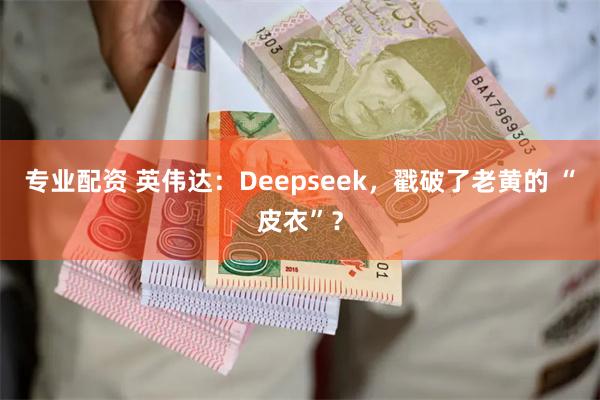 专业配资 英伟达：Deepseek，戳破了老黄的 “皮衣”？