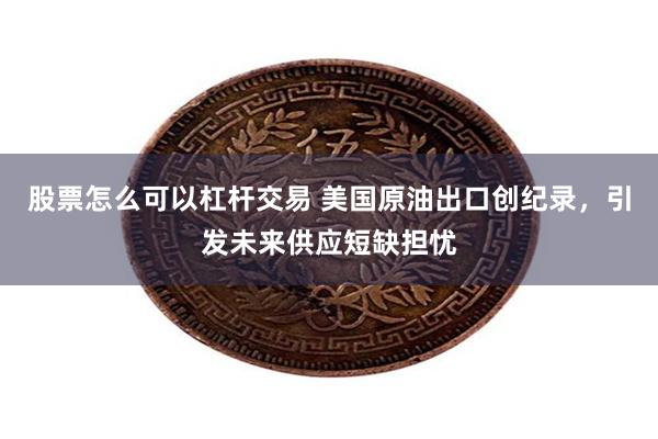 股票怎么可以杠杆交易 美国原油出口创纪录，引发未来供应短缺担忧