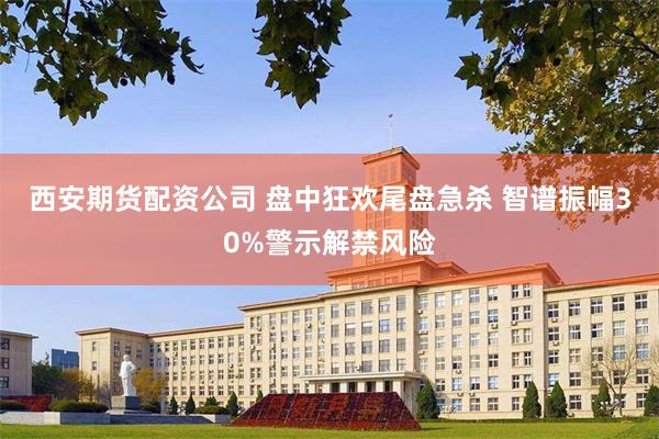西安期货配资公司 盘中狂欢尾盘急杀 智谱振幅30%警示解禁风险
