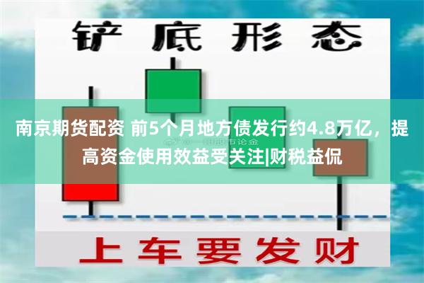 南京期货配资 前5个月地方债发行约4.8万亿，提高资金使用效益受关注|财税益侃