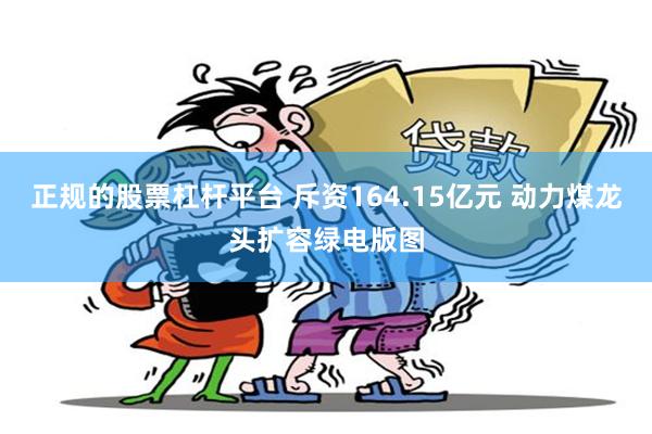 正规的股票杠杆平台 斥资164.15亿元 动力煤龙头扩容绿电版图