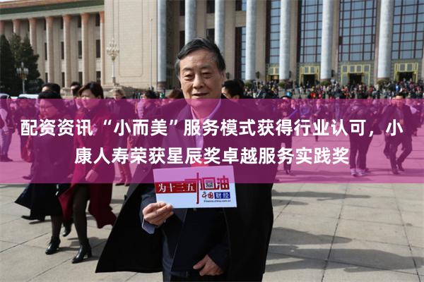 配资资讯 “小而美”服务模式获得行业认可，小康人寿荣获星辰奖卓越服务实践奖