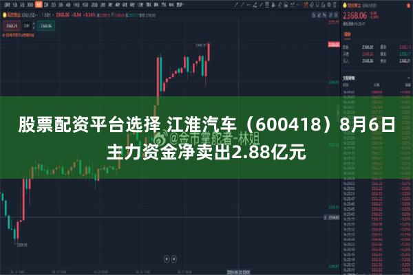 股票配资平台选择 江淮汽车（600418）8月6日主力资金净卖出2.88亿元