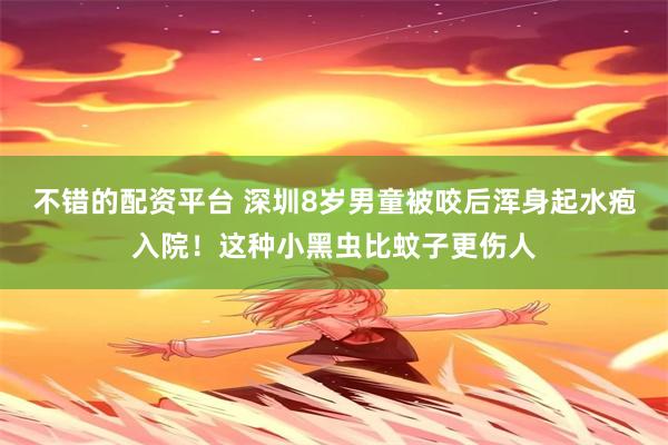 不错的配资平台 深圳8岁男童被咬后浑身起水疱入院！这种小黑虫比蚊子更伤人