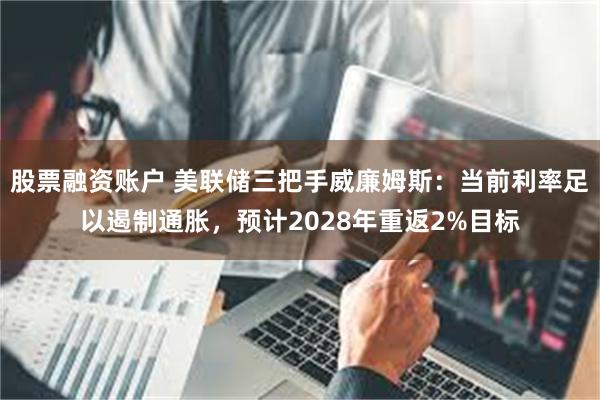 股票融资账户 美联储三把手威廉姆斯：当前利率足以遏制通胀，预计2028年重返2%目标