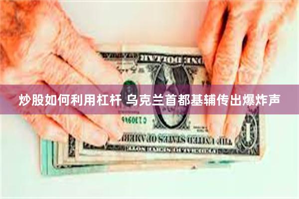 炒股如何利用杠杆 乌克兰首都基辅传出爆炸声