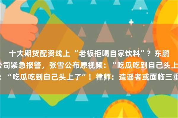 十大期货配资线上 “老板拒喝自家饮料”？东鹏特饮一周蒸发70亿！公司紧急报警，张雪公布原视频：“吃瓜吃到自己头上了”！律师：造谣者或面临三重严惩