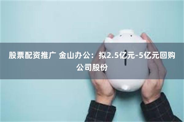 股票配资推广 金山办公：拟2.5亿元-5亿元回购公司股份
