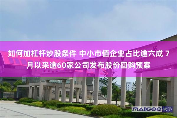 如何加杠杆炒股条件 中小市值企业占比逾六成 7月以来逾60家公司发布股份回购预案