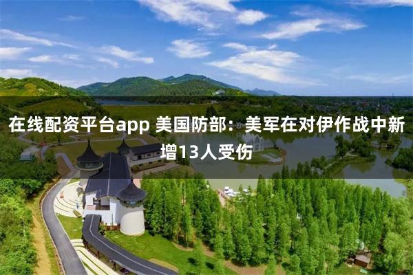 在线配资平台app 美国防部：美军在对伊作战中新增13人受伤