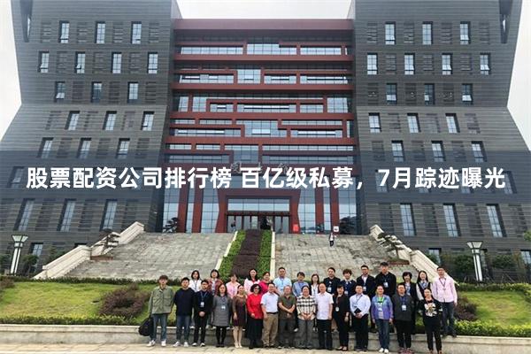 股票配资公司排行榜 百亿级私募，7月踪迹曝光