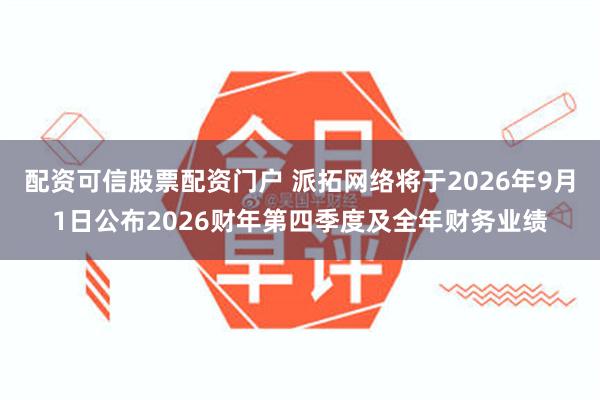 配资可信股票配资门户 派拓网络将于2026年9月1日公布2026财年第四季度及全年财务业绩