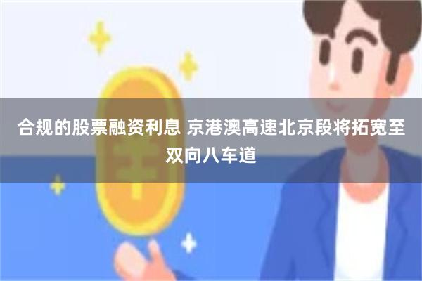合规的股票融资利息 京港澳高速北京段将拓宽至双向八车道